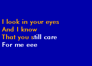 I look in your eyes

And I know

That you still care
For me eee