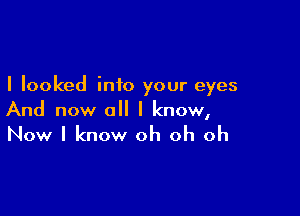 I looked into your eyes

And now all I know,

Now I know oh oh oh