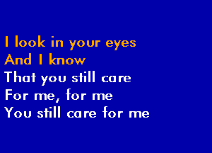 I look in your eyes

And I know

That you still care
For me, for me
You still care for me