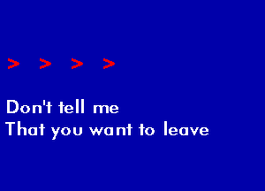 Don't tell me
That you we nf to leave