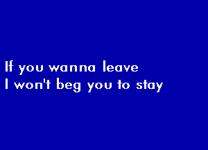 If you wanna leave

I won't beg you to stay