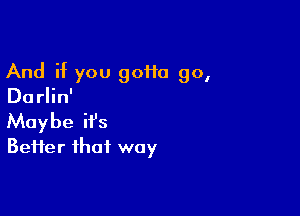 And if you 90110 90,
Darlin'

Maybe ifs
Beifer that way