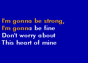 I'm gonna be strong,
I'm gonna be fine

Don't worry aboui
This heart of mine