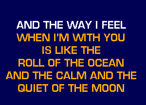AND THE WAY I FEEL
WHEN I'M WITH YOU
IS LIKE THE
ROLL OF THE OCEAN
AND THE CALM AND THE
QUIET OF THE MOON