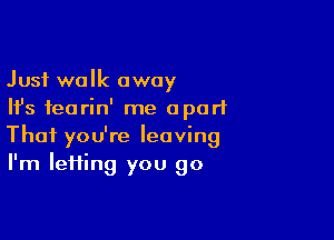 Just walk away
Ifs fearin' me apart

Thai you're leaving
I'm IeHing you go