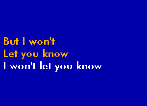 But I won't

Let you know
I won't let you know