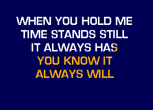 WHEN YOU HOLD ME
TIME STANDS STILL
IT ALWAYS HAS
YOU KNOW IT
ALWAYS WLL