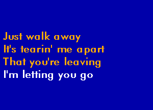 Just walk away
Ifs fearin' me apart

Thai you're leaving
I'm IeHing you go