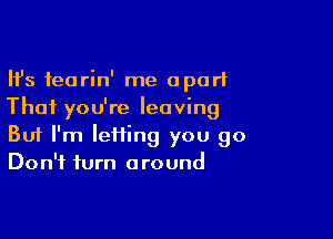 Ifs feorin' me apart
Thai you're leaving

Buf I'm lefiing you go
Don't turn around