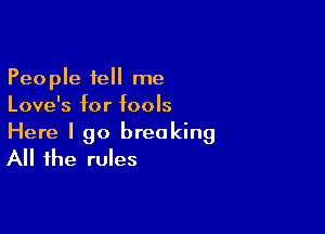 People tell me
Love's for fools

Here I go breaking
All the rules