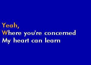 Yeah,

Where you're concerned
My heart can learn