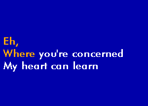 Eh,

Where you're concerned
My heart can learn