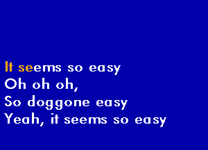 It seems so easy

Oh oh oh,

So doggone easy
Yeah, it seems so easy