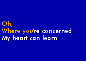 Oh,

Where you're concerned
My heart can learn