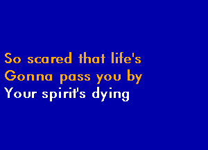 So scared that life's

Gonna pass you by
Your Spirit's dying