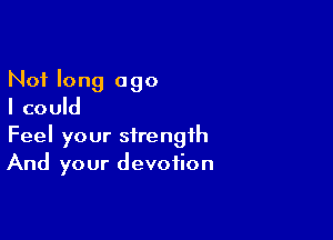 Not long ago
I could

Feel your strength
And your devotion