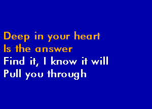 Deep in your heart
Is the answer

Find if, I know it will
Pull you through