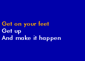 Get on your feet

Get up
And make it happen