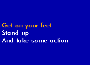 Get on your feet

Stand up
And take some action