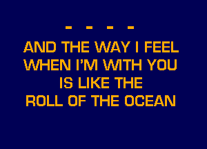 AND THE WAY I FEEL
WHEN I'M WITH YOU
IS LIKE THE
ROLL OF THE OCEAN