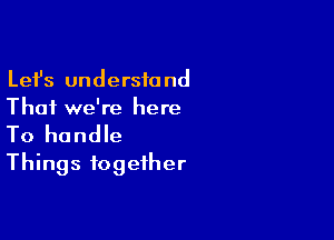 Lefs undersiand
Thai we're here

To handle
Things together