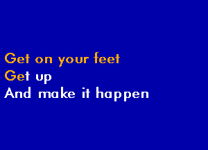 Get on your feet

Get up
And make it happen