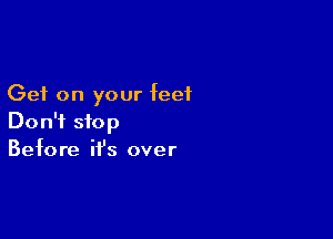 Get on your feet

Don't stop
Before ifs over