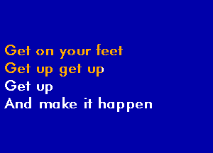 Get on your feet
Get up get up

Get Up
And make it happen