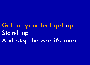 Get on your feet get up

Stand up
And stop before ifs over