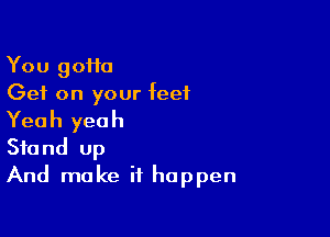 You 90110

Get on your feet
Yeah yeah

Stand up
And make it happen