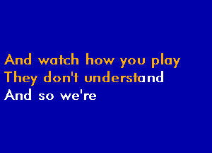 And watch how you play

They don't understand
And so we're