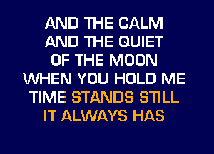 AND THE CALM
AND THE QUIET
OF THE MOON
WHEN YOU HOLD ME
TIME STANDS STILL
IT ALWAYS HAS