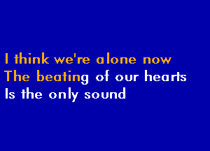 I think we're alone now

The beating of our hearts
Is the only sound