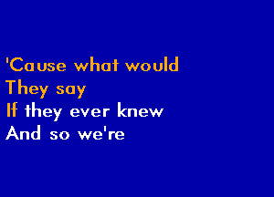 'Cause what would
They say

If they ever knew
And so we're