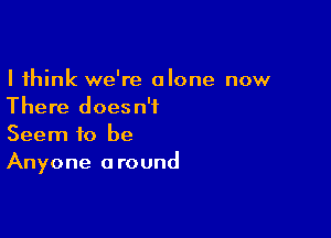 I think we're alone now
There doesn't

Seem to be
Anyone around