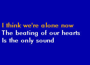 I think we're alone now

The beating of our hearts
Is the only sound