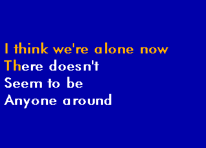 I think we're alone now
There doesn't

Seem to be
Anyone around