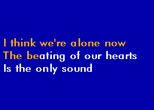 I think we're alone now

The beating of our hearts
Is the only sound