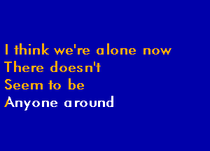 I think we're alone now
There doesn't

Seem to be
Anyone around