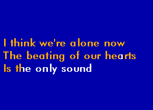 I think we're alone now

The beating of our hearts
Is the only sound