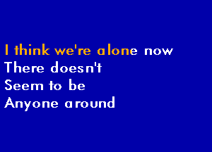 I think we're alone now
There doesn't

Seem to be
Anyone around