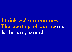 I think we're alone now

The beating of our hearts
Is the only sound