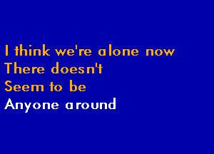 I think we're alone now
There doesn't

Seem to be
Anyone around