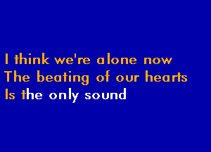 I think we're alone now

The beating of our hearts
Is the only sound