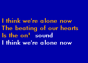 I 1hink we're alone now
The beating of our hearts
Is he on' sound

I 1hink we're alone now