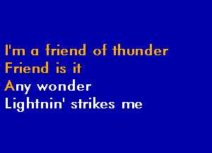 I'm a friend of thunder
Friend is it

Any wonder
Lightnin' strikes me