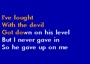 I've fought
With the devil

Got down on his level
But I never gave in

So he gave up on me