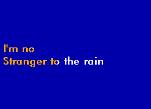 I'm no

Stranger to the rain