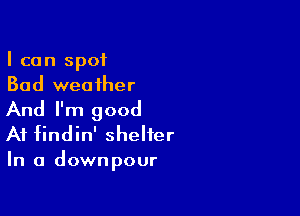 I can spot
Bad weather

And I'm good
At findin' shelter
In a downpour
