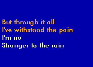But through if all
I've withstood the pain

I'm no
Stranger to the rain